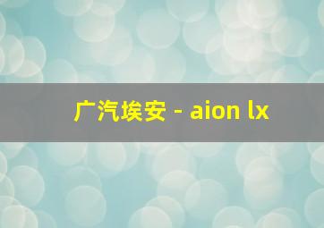 广汽埃安 - aion lx